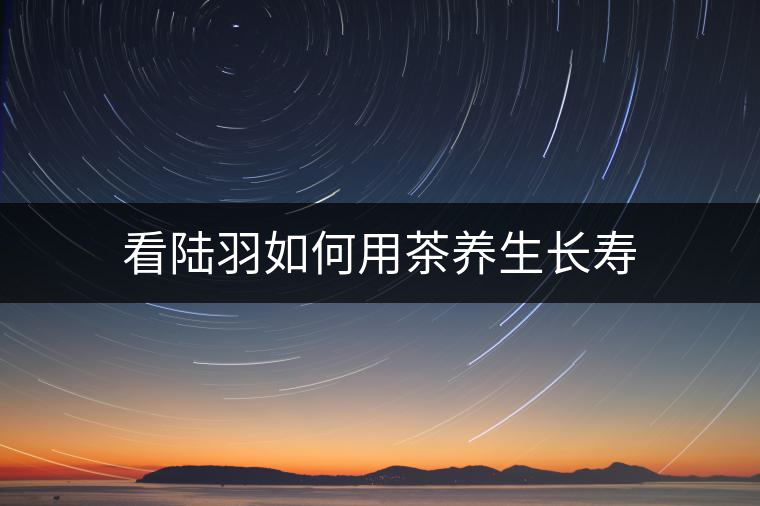 看陸羽如何用茶養(yǎng)生長(zhǎng)壽 看陸羽如何用茶養(yǎng)生長(zhǎng)壽