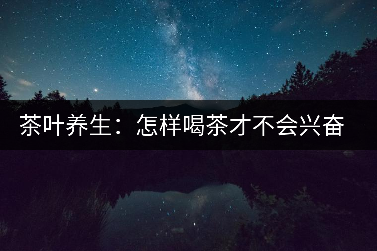 茶葉養(yǎng)生：怎樣喝茶才不會(huì)興奮失眠？