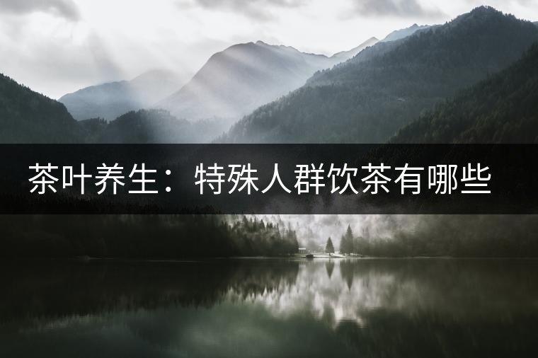 茶葉養(yǎng)生：特殊人群飲茶有哪些禁忌？