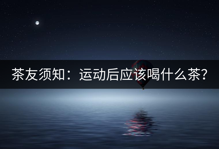 茶友須知：運(yùn)動后應(yīng)該喝什么茶？