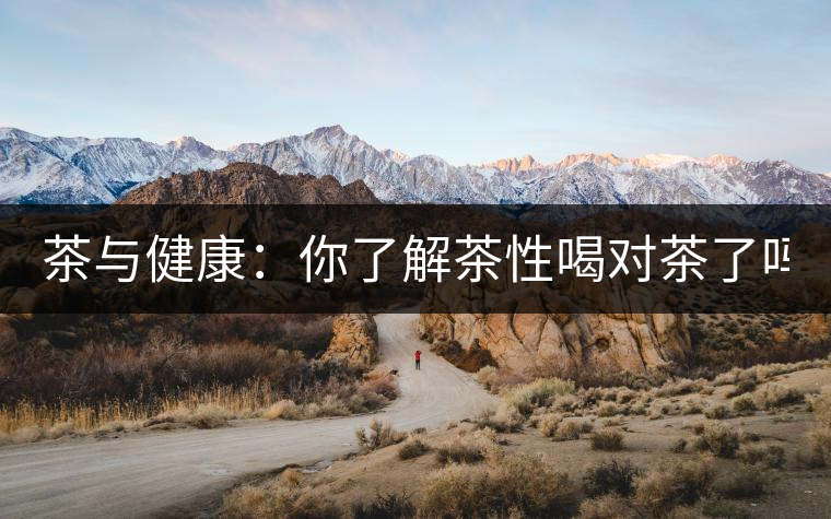 茶與健康：你了解茶性喝對(duì)茶了嗎？