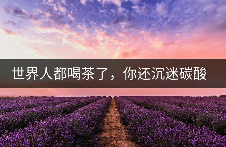 世界人都喝茶了，你還沉迷碳酸飲料？