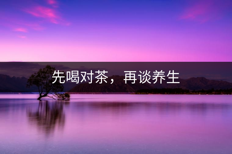 先喝對茶，再談養(yǎng)生