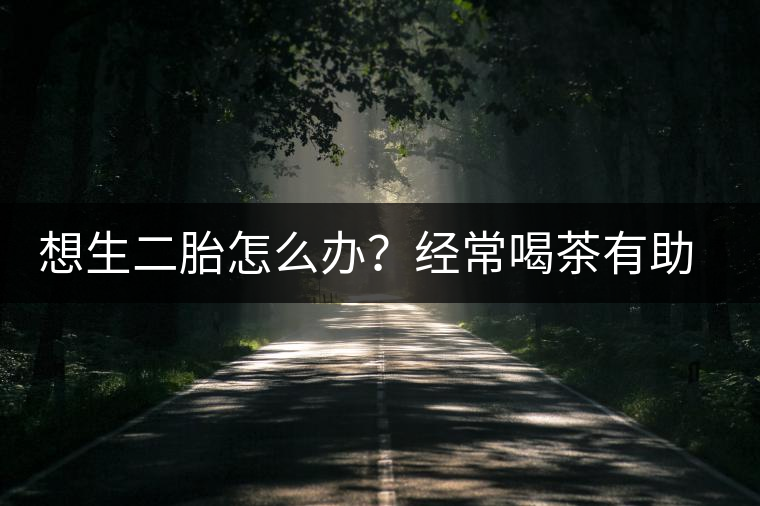 想生二胎怎么辦？經(jīng)常喝茶有助受孕