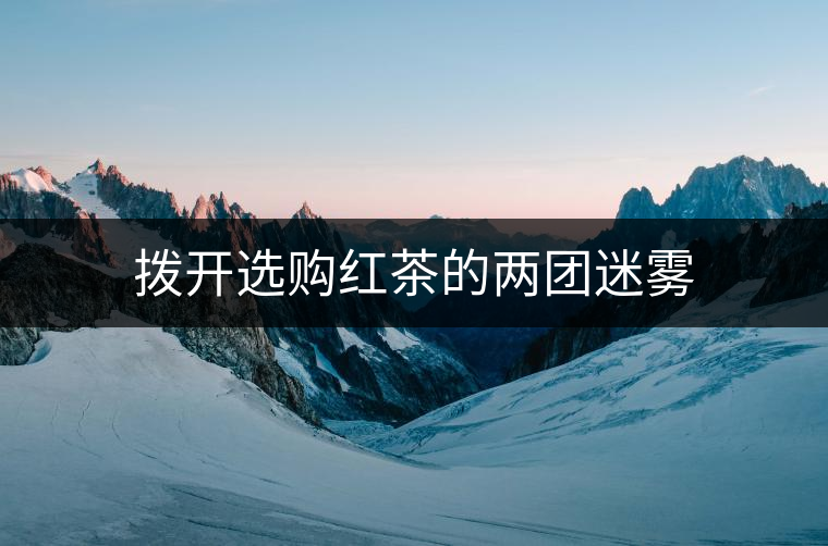 撥開(kāi)選購(gòu)紅茶的兩團(tuán)迷霧 撥開(kāi)選購(gòu)紅茶的兩團(tuán)迷霧