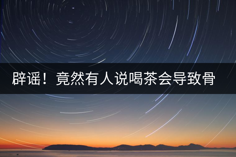辟謠！竟然有人說(shuō)喝茶會(huì)導(dǎo)致骨質(zhì)疏松