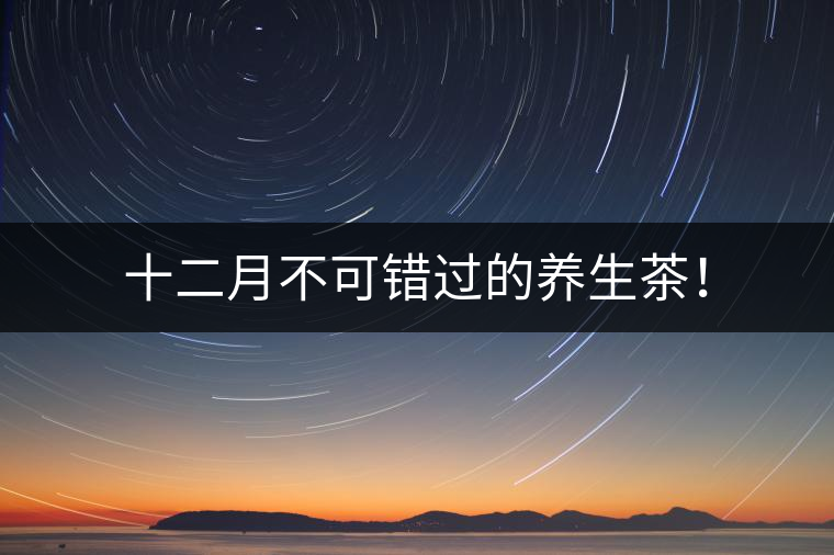 十二月不可錯過的養(yǎng)生茶！