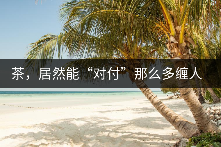 茶，居然能“對(duì)付”那么多纏人的疾病