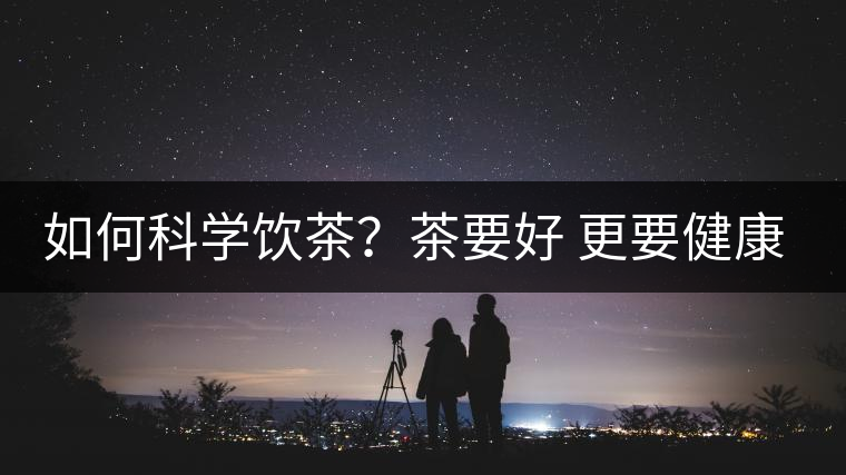 如何科學(xué)飲茶？茶要好 更要健康 避免這些誤區(qū)!