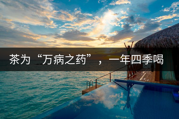 茶為“萬病之藥”，一年四季喝茶有講究