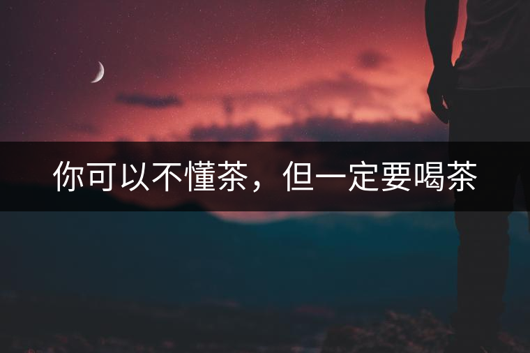 你可以不懂茶，但一定要喝茶