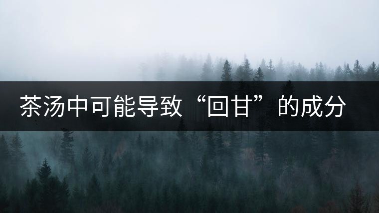 茶湯中可能導(dǎo)致“回甘”的成分分析 茶湯中可能導(dǎo)致“回甘”的成分分析