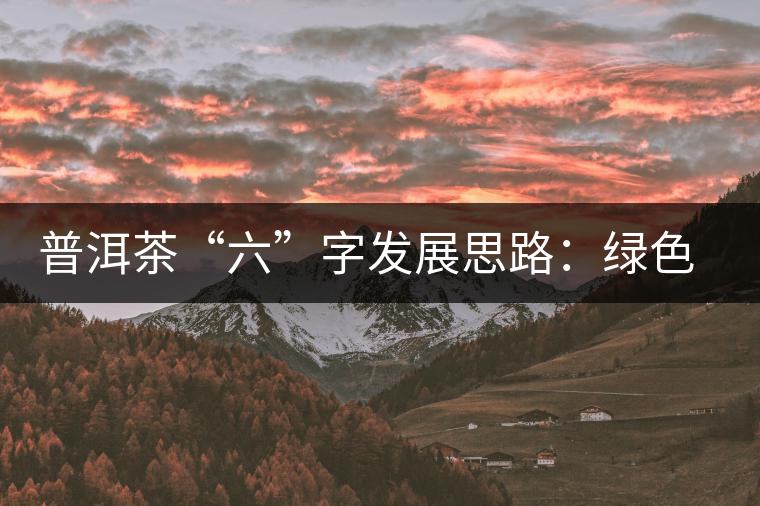 普洱茶“六”字發(fā)展思路：綠色、健康、創(chuàng)新