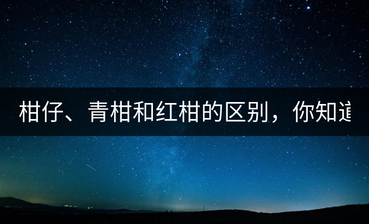 柑仔、青柑和紅柑的區(qū)別，你知道嗎？