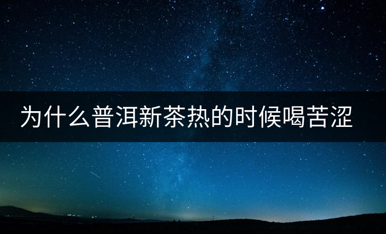 為什么普洱新茶熱的時候喝苦澀，溫的時候回甘？