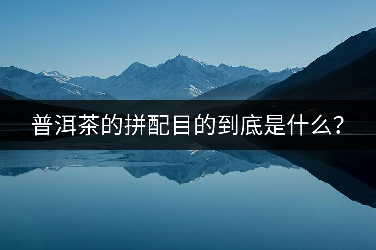 普洱茶的拼配目的到底是什么？