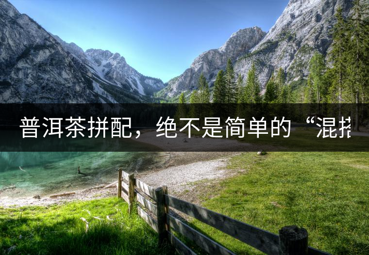 普洱茶拼配，絕不是簡(jiǎn)單的“混搭”！