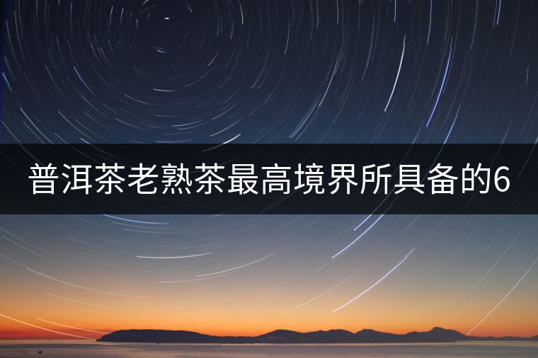 普洱茶老熟茶最高境界所具備的6大特點！