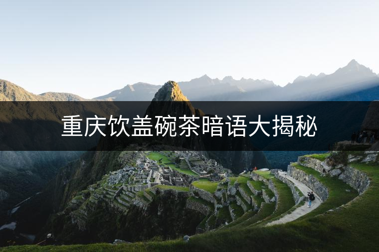 重慶飲蓋碗茶暗語(yǔ)大揭秘