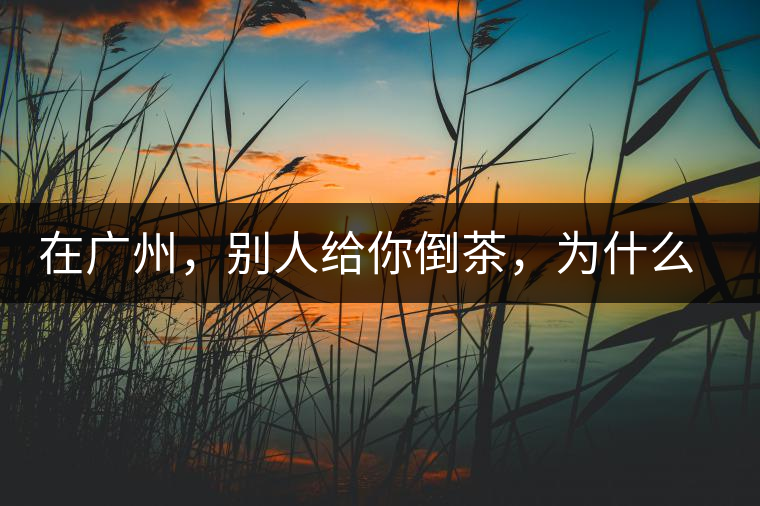 在廣州，別人給你倒茶，為什么要敲三下桌面？不懂別亂敲！