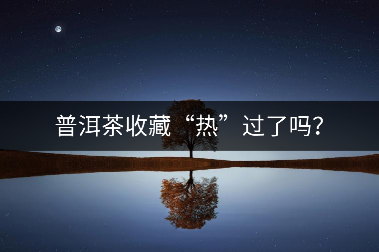 普洱茶收藏“熱”過了嗎？