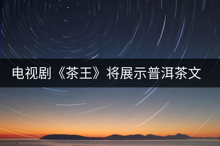 電視劇《茶王》將展示普洱茶文化