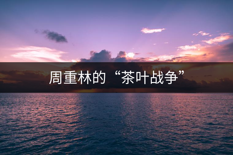 周重林的“茶葉戰(zhàn)爭(zhēng)”