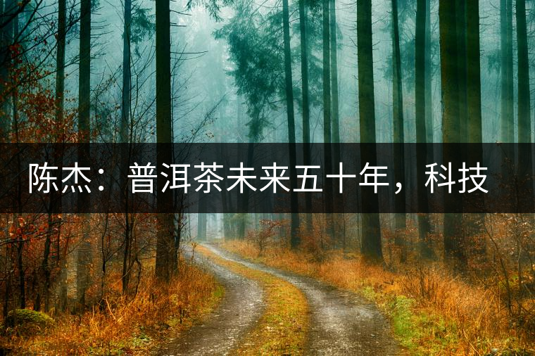 陳杰：普洱茶未來(lái)五十年，科技面臨的七項(xiàng)突破（二）