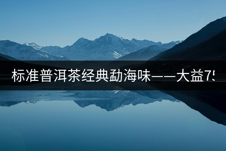 標準普洱茶經(jīng)典勐海味——大益7542、7572