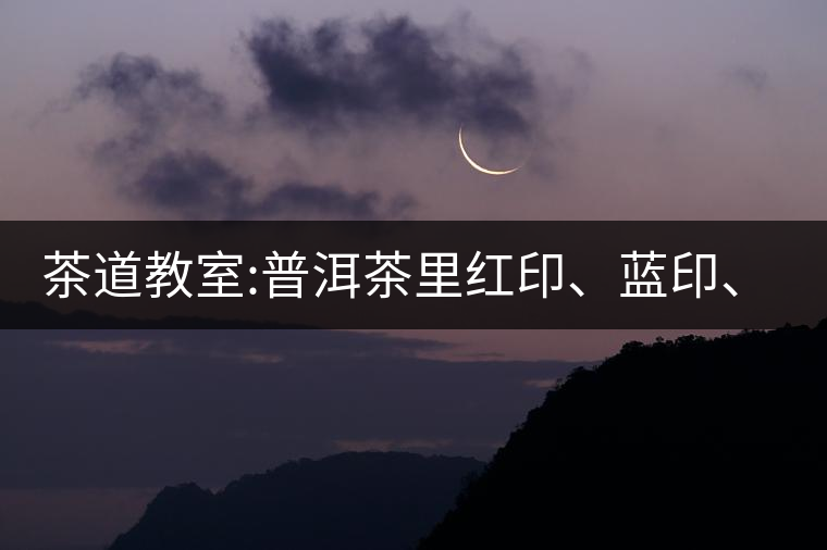 茶道教室:普洱茶里紅印、藍印、黃印代表什么?