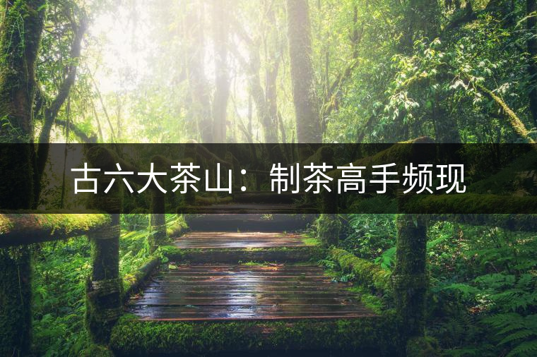 古六大茶山：制茶高手頻現