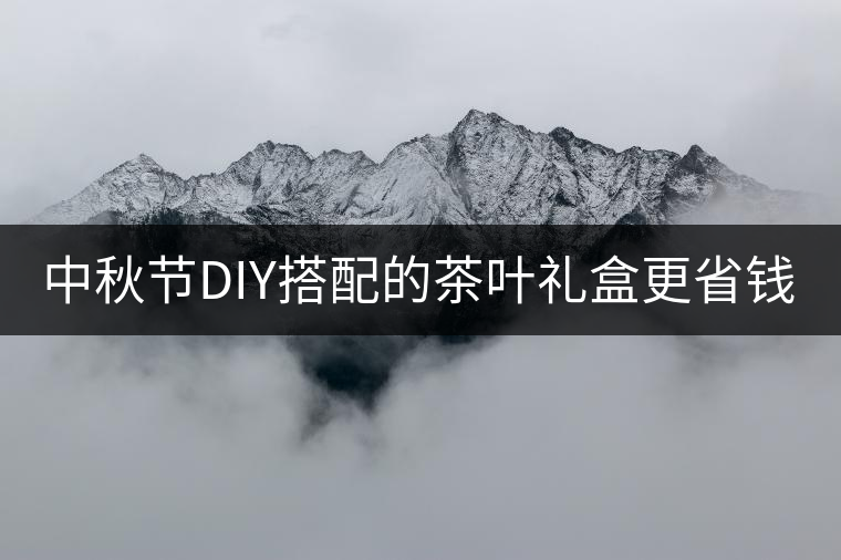 中秋節(jié)DIY搭配的茶葉禮盒更省錢(qián)