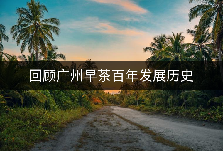 回顧廣州早茶百年發(fā)展歷史 回顧廣州早茶百年發(fā)展歷史