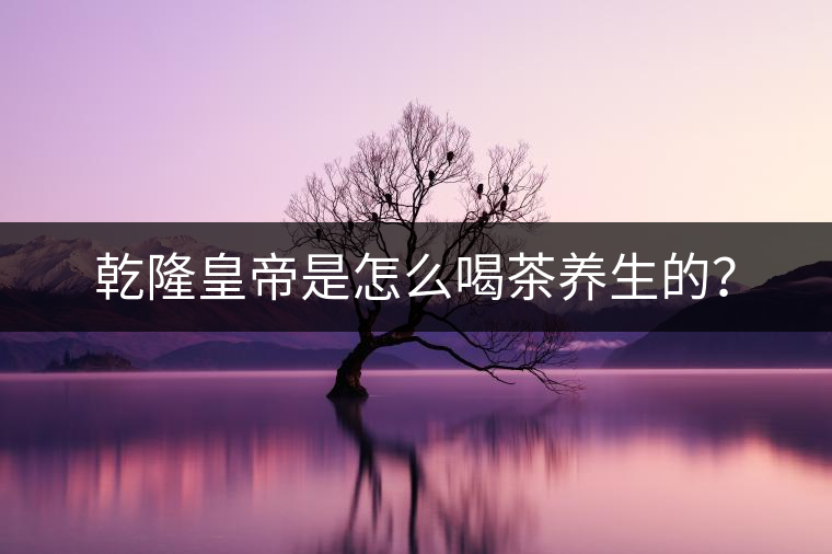 乾隆皇帝是怎么喝茶養(yǎng)生的？