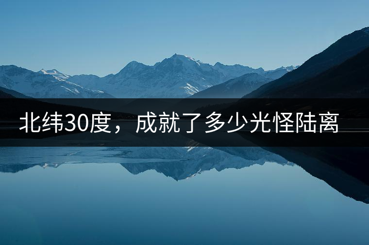 北緯30度，成就了多少光怪陸離和茶園