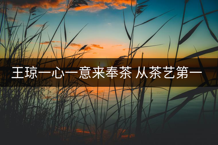 王瓊一心一意來奉茶 從茶藝第一人到沈陽(yáng)首家茶修學(xué)堂 王瓊一心一意來奉茶 從茶藝第一人到沈陽(yáng)首家茶修學(xué)堂