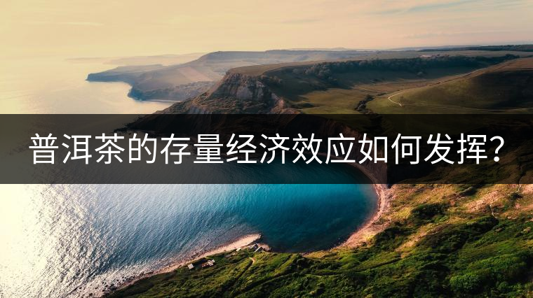 普洱茶的存量經(jīng)濟(jì)效應(yīng)如何發(fā)揮？