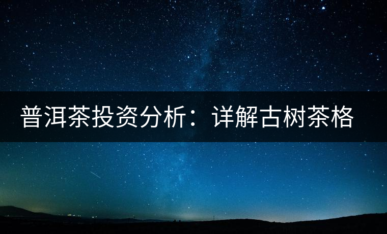 普洱茶投資分析：詳解古樹茶格局以及現狀