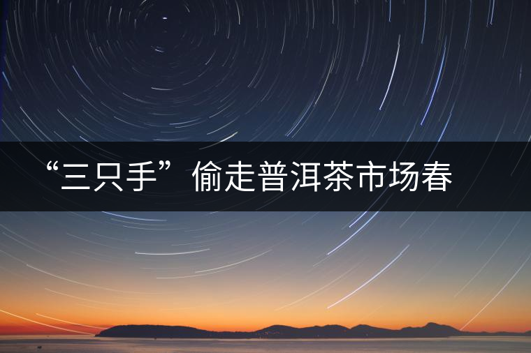 “三只手”偷走普洱茶市場春光 “三只手”偷走普洱茶市場春光