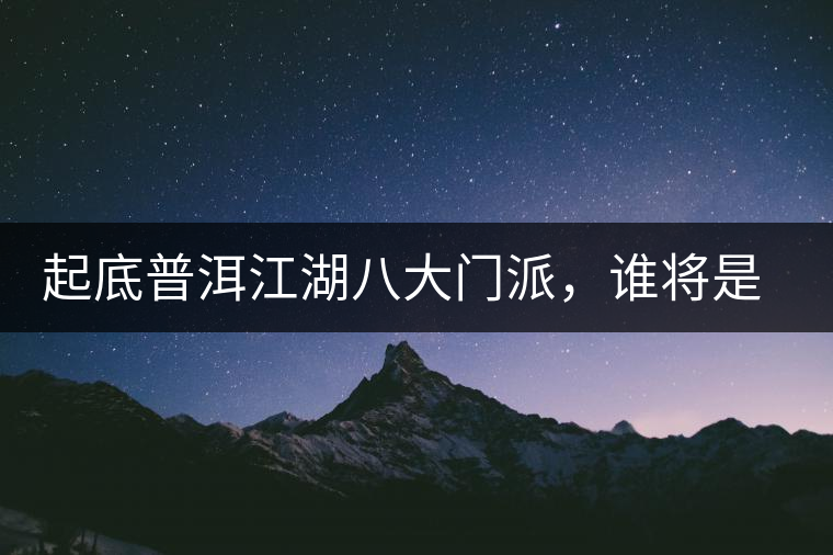 起底普洱江湖八大門派，誰(shuí)將是未來(lái)的“武林盟主”？
