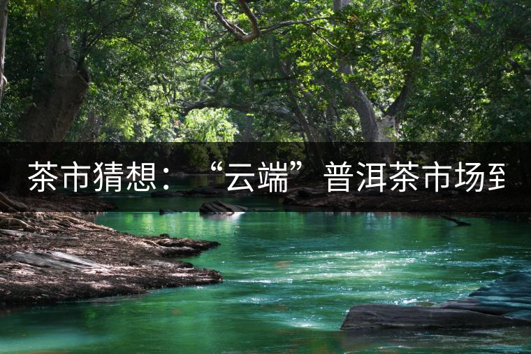 茶市猜想：“云端”普洱茶市場(chǎng)到來了!