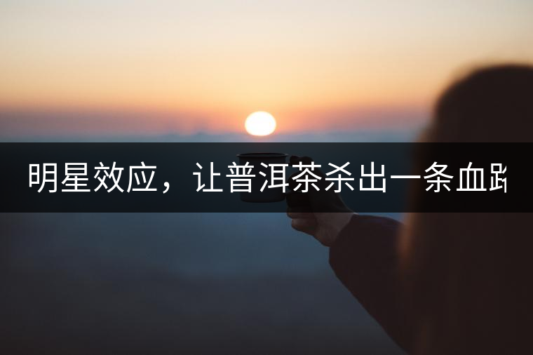 明星效應(yīng)，讓普洱茶殺出一條血路！
