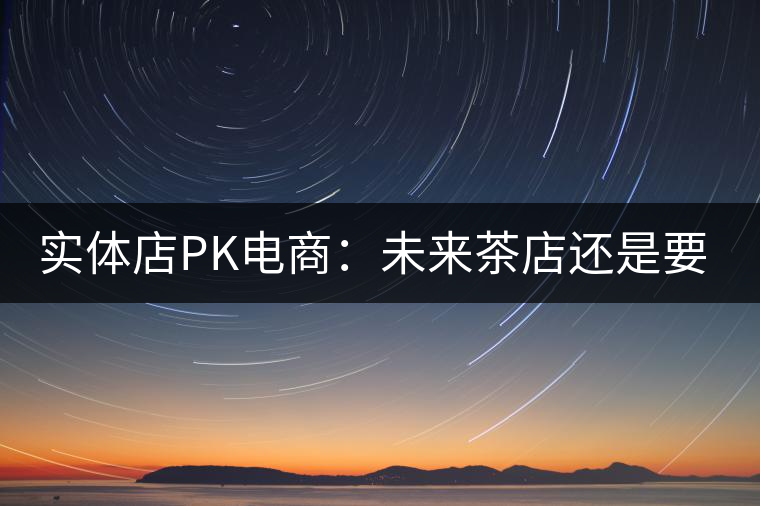 實(shí)體店P(guān)K電商：未來(lái)茶店還是要按市場(chǎng)規(guī)律辦事