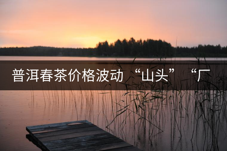 普洱春茶價(jià)格波動(dòng) “山頭”“廠貨”大不同——名山古樹(shù) 品的是歷史文化 普洱春茶價(jià)格波動(dòng) “山頭”“廠貨”大不同——名山古樹(shù) 品的是歷史文化