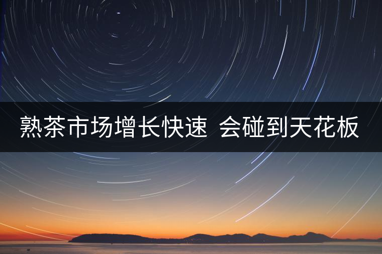 熟茶市場增長快速  會碰到天花板嗎？