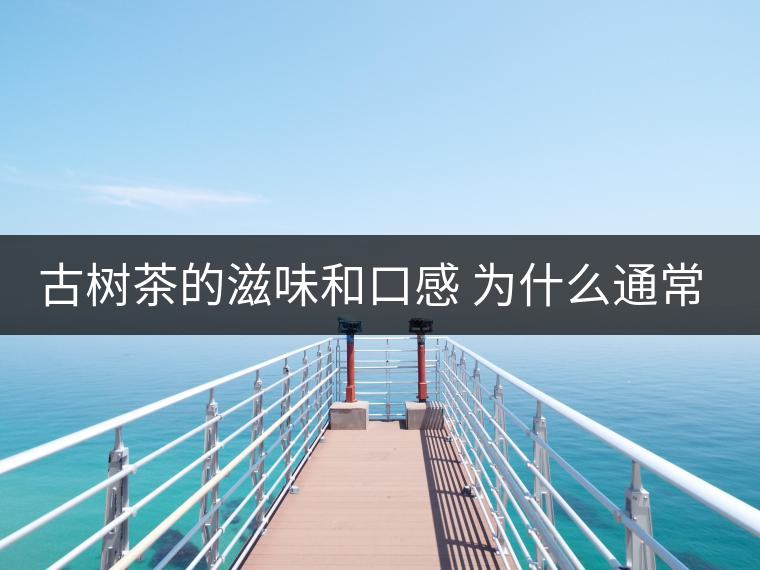 古樹(shù)茶的滋味和口感 為什么通常比臺(tái)地茶的好？
