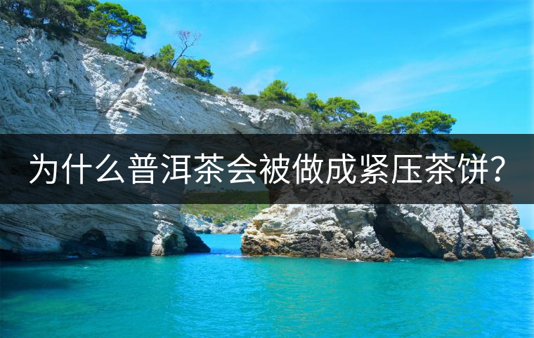 為什么普洱茶會(huì)被做成緊壓茶餅? 為什么普洱茶會(huì)被做成緊壓茶餅?