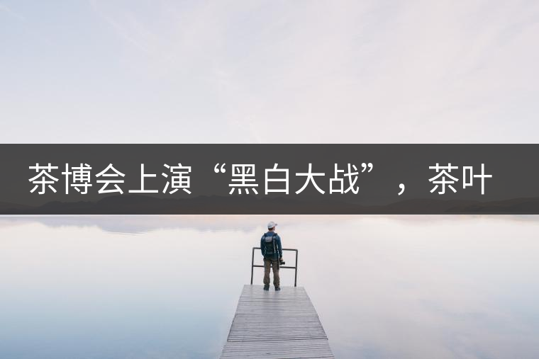 茶博會上演“黑白大戰(zhàn)”，茶葉一沾“野”字價翻番