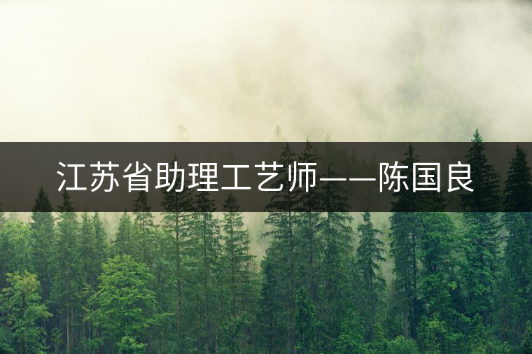 江蘇省助理工藝師——陳國(guó)良 江蘇省助理工藝師——陳國(guó)良