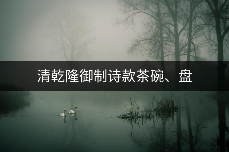 清乾隆御制詩款茶碗、盤